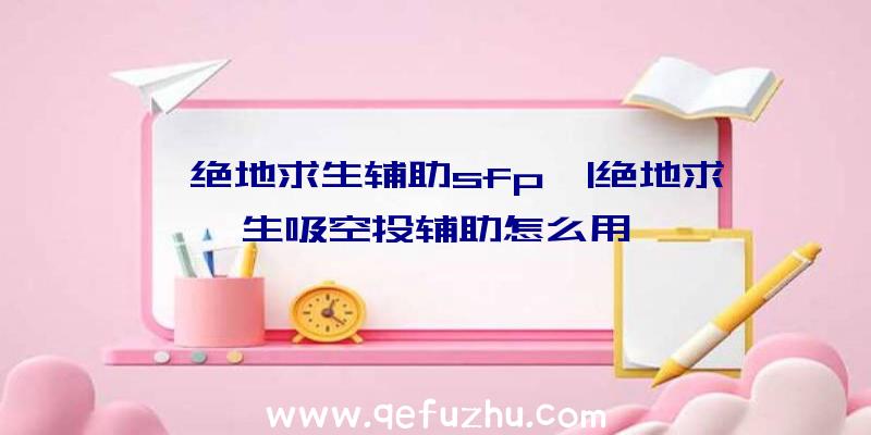 「绝地求生辅助sfp」|绝地求生吸空投辅助怎么用